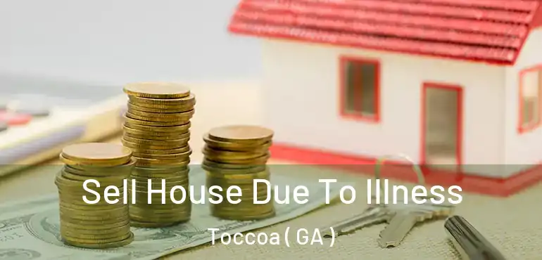  Sell House Due To Illness Toccoa ( GA )