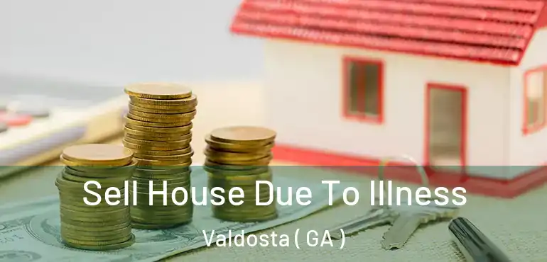 Sell House Due To Illness Valdosta ( GA )